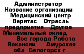 Администратор › Название организации ­ Медицинский центр Веритас › Отрасль предприятия ­ Другое › Минимальный оклад ­ 20 000 - Все города Работа » Вакансии   . Амурская обл.,Белогорск г.